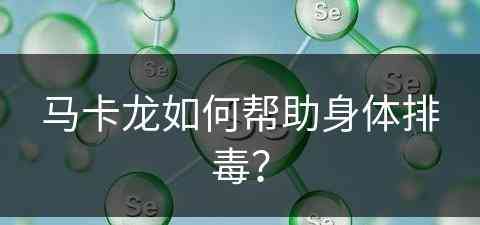 马卡龙如何帮助身体排毒？(马卡龙如何帮助身体排毒的)